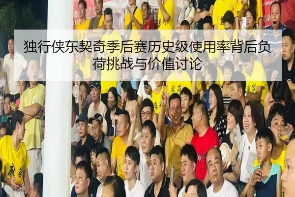 独行侠东契奇季后赛历史级使用率背后负荷挑战与价值讨论