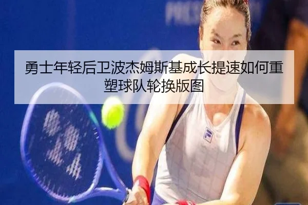 勇士年轻后卫波杰姆斯基成长提速如何重塑球队轮换版图