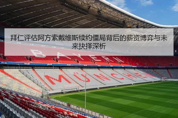 拜仁评估阿方索戴维斯续约僵局背后的薪资博弈与未来抉择深析