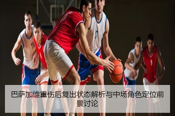 巴萨加维重伤后复出状态解析与中场角色定位前景讨论
