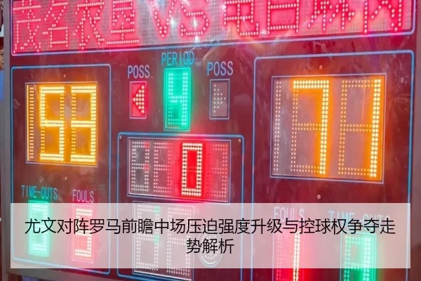 尤文对阵罗马前瞻中场压迫强度升级与控球权争夺走势解析