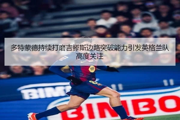 多特蒙德持续打磨吉滕斯边路突破能力引发英格兰队高度关注