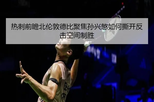 热刺前瞻北伦敦德比聚焦孙兴慜如何撕开反击空间制胜