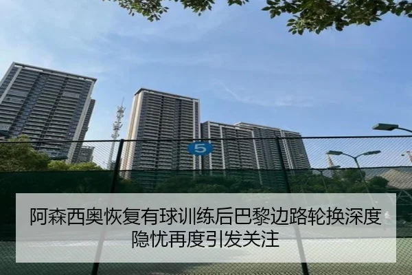 阿森西奥恢复有球训练后巴黎边路轮换深度隐忧再度引发关注