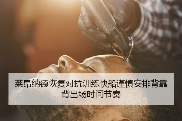 莱昂纳德恢复对抗训练快船谨慎安排背靠背出场时间节奏