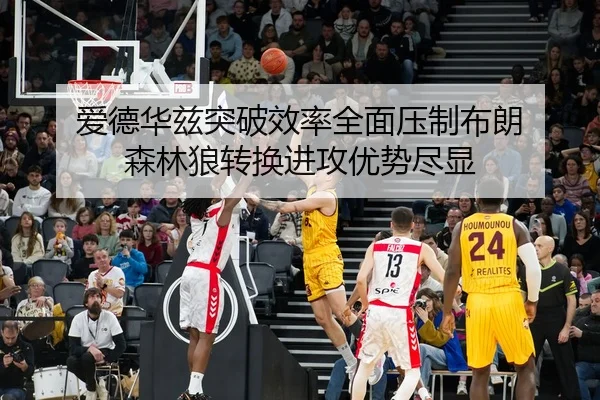 爱德华兹突破效率全面压制布朗 森林狼转换进攻优势尽显