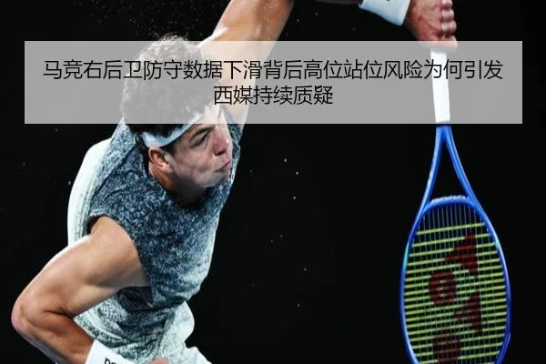 马竞右后卫防守数据下滑背后高位站位风险为何引发西媒持续质疑